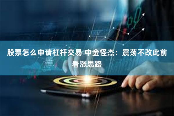 股票怎么申请杠杆交易 中金怪杰：震荡不改此前看涨思路