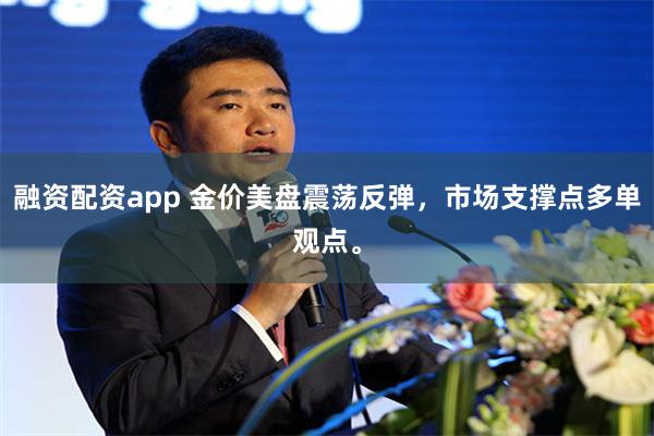 融资配资app 金价美盘震荡反弹，市场支撑点多单观点。