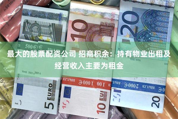 最大的股票配资公司 招商积余：持有物业出租及经营收入主要为租金