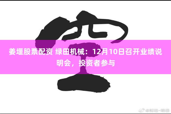 姜堰股票配资 绿田机械：12月10日召开业绩说明会，投资者参与