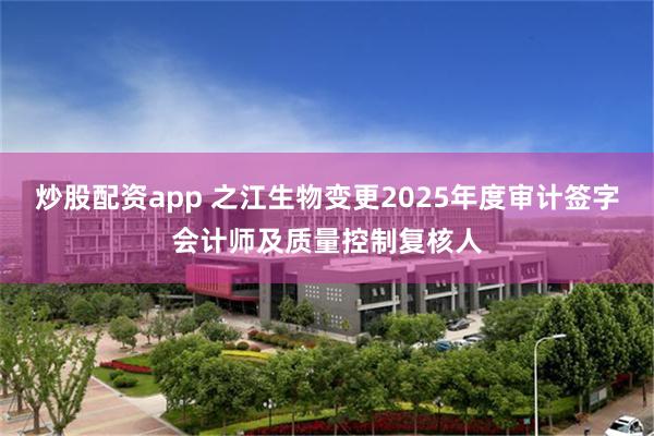 炒股配资app 之江生物变更2025年度审计签字会计师及质量控制复核人