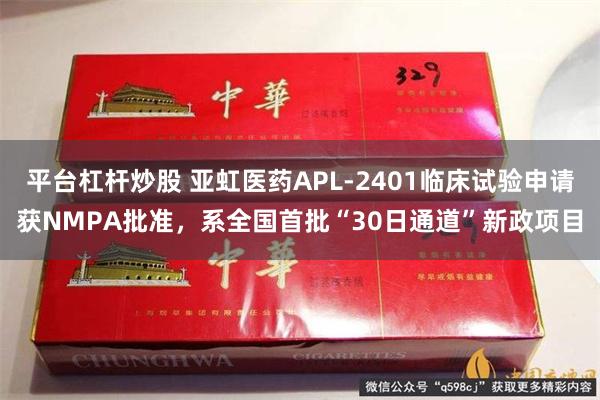 平台杠杆炒股 亚虹医药APL-2401临床试验申请获NMPA批准,系全国首批“30日通道”新政项目