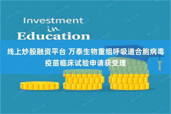 线上炒股融资平台 万泰生物重组呼吸道合胞病毒疫苗临床试验申请获受理