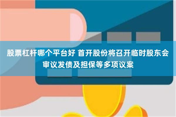 股票杠杆哪个平台好 首开股份将召开临时股东会审议发债及担保等多项议案