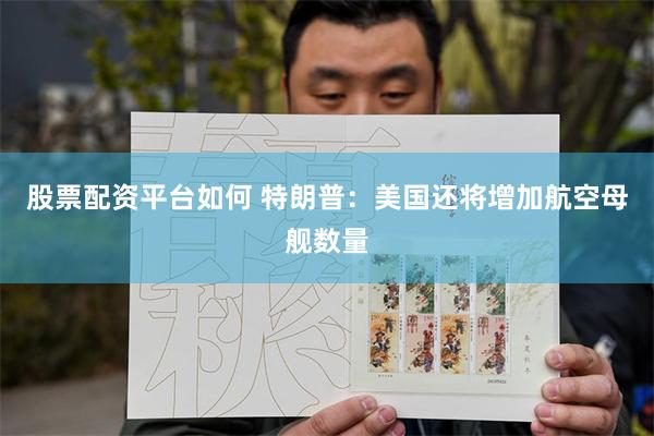 股票配资平台如何 特朗普：美国还将增加航空母舰数量