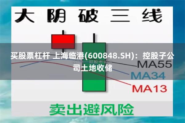 买股票杠杆 上海临港(600848.SH)：控股子公司土地收储