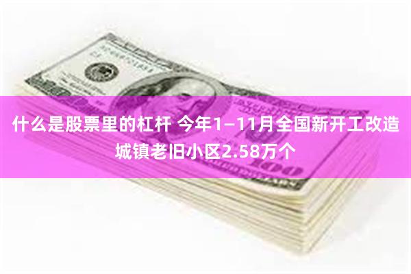 什么是股票里的杠杆 今年1—11月全国新开工改造城镇老旧小区2.58万个
