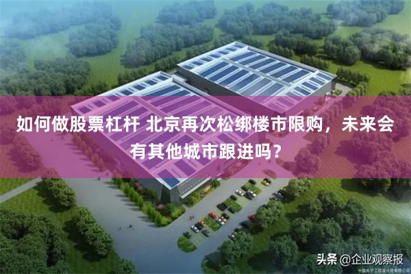 如何做股票杠杆 北京再次松绑楼市限购，未来会有其他城市跟进吗？