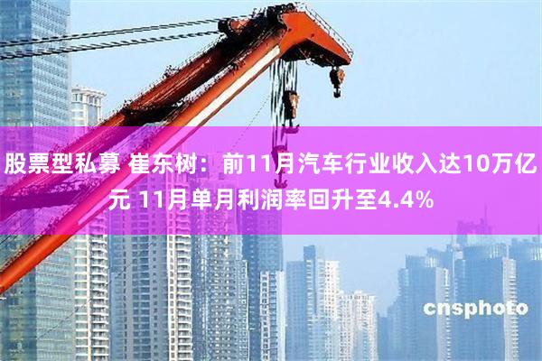 股票型私募 崔东树：前11月汽车行业收入达10万亿元 11月单月利润率回升至4.4%