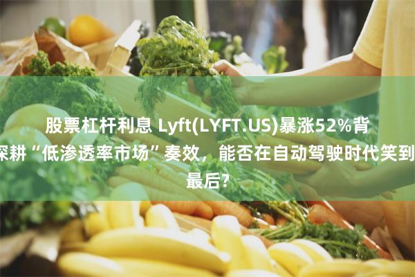 股票杠杆利息 Lyft(LYFT.US)暴涨52%背后：深耕“低渗透率市场”奏效，能否在自动驾驶时代笑到最后?