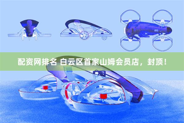 配资网排名 白云区首家山姆会员店，封顶！