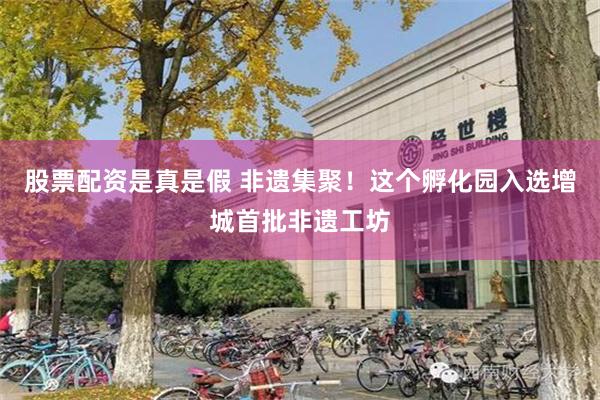 股票配资是真是假 非遗集聚！这个孵化园入选增城首批非遗工坊