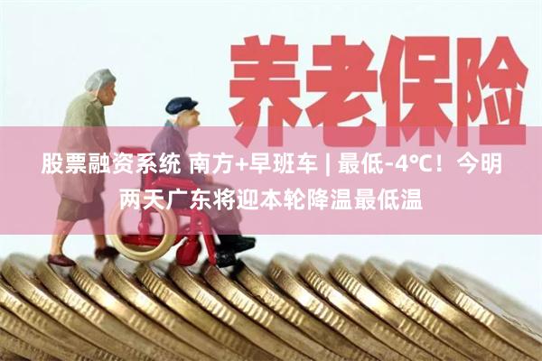 股票融资系统 南方+早班车 | 最低-4℃！今明两天广东将迎本轮降温最低温