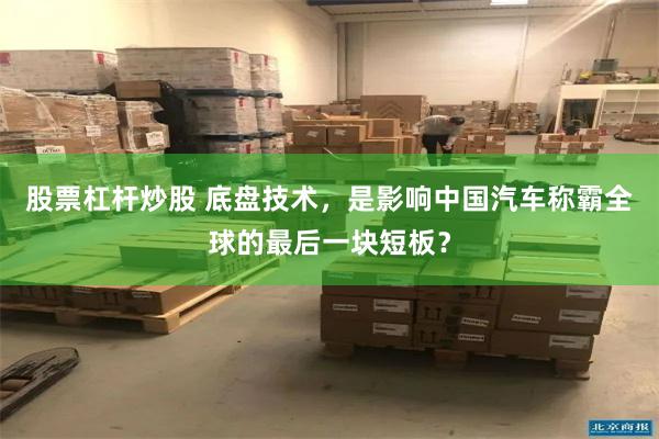 股票杠杆炒股 底盘技术，是影响中国汽车称霸全球的最后一块短板？