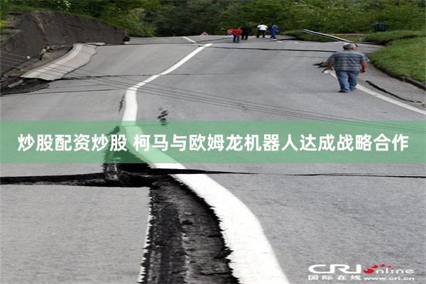 炒股配资炒股 柯马与欧姆龙机器人达成战略合作