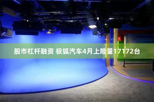 股市杠杆融资 极狐汽车4月上险量17172台