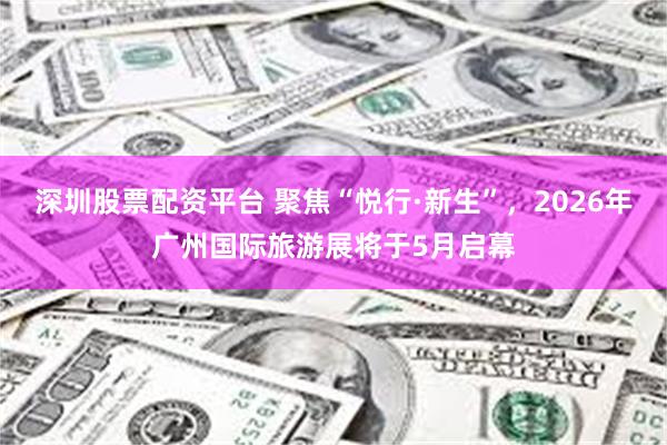深圳股票配资平台 聚焦“悦行·新生”，2026年广州国际旅游展将于5月启幕