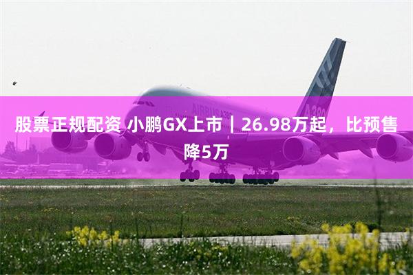 股票正规配资 小鹏GX上市｜26.98万起，比预售降5万