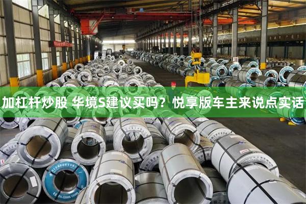 加杠杆炒股 华境S建议买吗？悦享版车主来说点实话