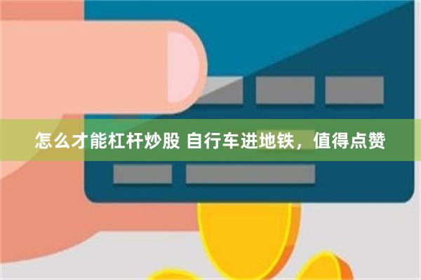 怎么才能杠杆炒股 自行车进地铁，值得点赞