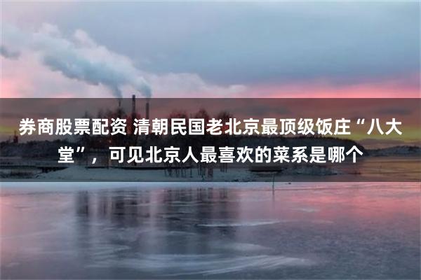 券商股票配资 清朝民国老北京最顶级饭庄“八大堂”，可见北京人最喜欢的菜系是哪个
