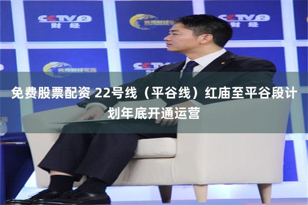 免费股票配资 22号线（平谷线）红庙至平谷段计划年底开通运营