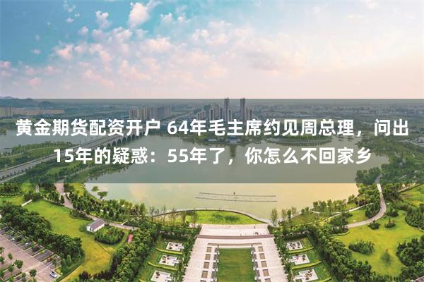 黄金期货配资开户 64年毛主席约见周总理，问出15年的疑惑：55年了，你怎么不回家乡