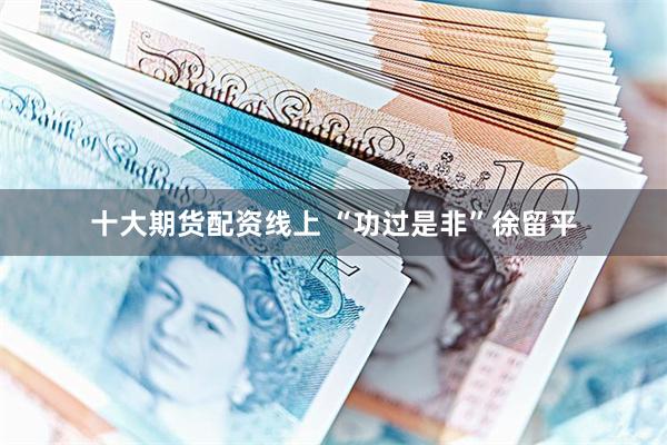 十大期货配资线上 “功过是非”徐留平