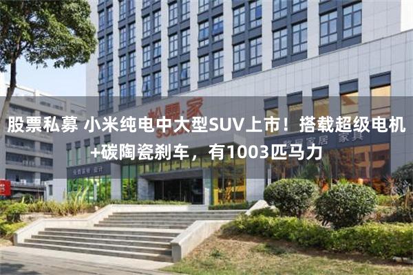 股票私募 小米纯电中大型SUV上市！搭载超级电机+碳陶瓷刹车，有1003匹马力