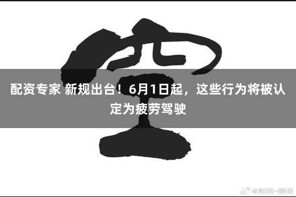 配资专家 新规出台！6月1日起，这些行为将被认定为疲劳驾驶