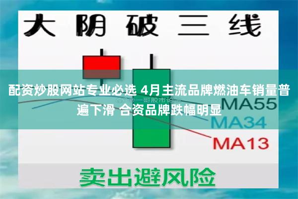 配资炒股网站专业必选 4月主流品牌燃油车销量普遍下滑 合资品牌跌幅明显