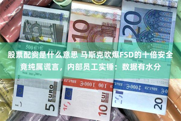 股票配资是什么意思 马斯克吹爆FSD的十倍安全竟纯属谎言，内部员工实锤：数据有水分