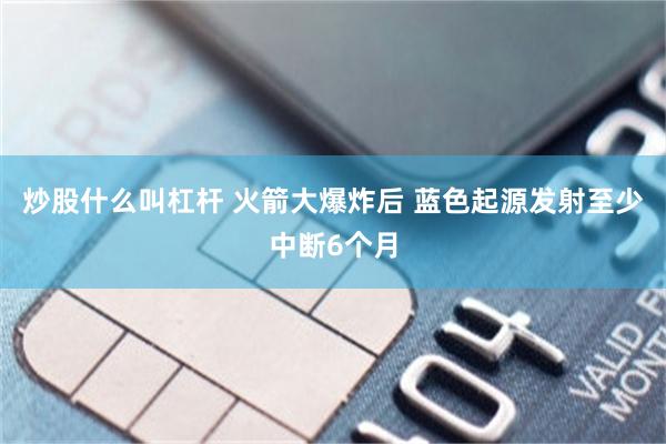 炒股什么叫杠杆 火箭大爆炸后 蓝色起源发射至少中断6个月