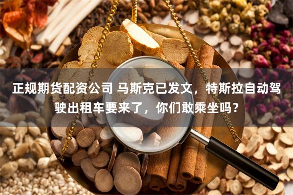 正规期货配资公司 马斯克已发文，特斯拉自动驾驶出租车要来了，你们敢乘坐吗？
