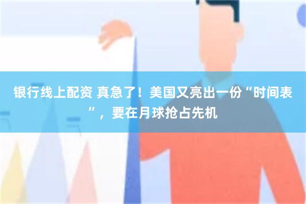 银行线上配资 真急了!美国又亮出一份“时间表”,要在月球抢占先机