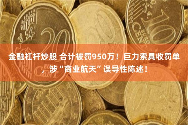 金融杠杆炒股 合计被罚950万！巨力索具收罚单，涉“商业航天”误导性陈述！