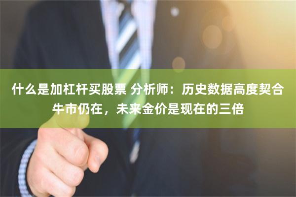 什么是加杠杆买股票 分析师：历史数据高度契合牛市仍在，未来金价是现在的三倍