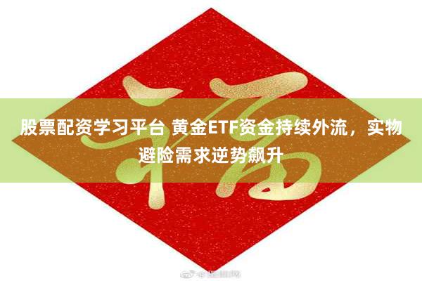 股票配资学习平台 黄金ETF资金持续外流,实物避险需求逆势飙升