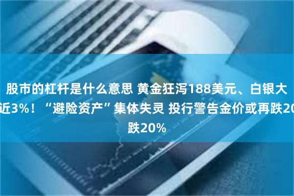 股市的杠杆是什么意思 黄金狂泻188美元、白银大跌近3%！“避险资产”集体失灵 投行警告金价或再跌20%