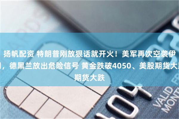 扬帆配资 特朗普刚放狠话就开火！美军再次空袭伊朗，德黑兰放出危险信号 黄金跌破4050、美股期货大跌