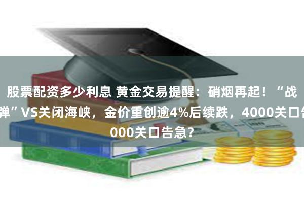 股票配资多少利息 黄金交易提醒:硝烟再起!“战斧导弹”VS关闭海峡,金价重创逾4%后续跌,4000关口告急?