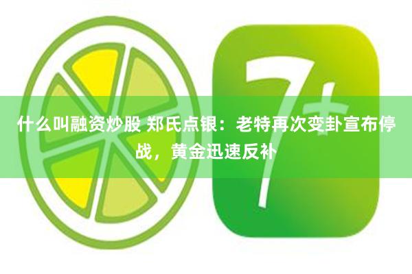 什么叫融资炒股 郑氏点银：老特再次变卦宣布停战，黄金迅速反补