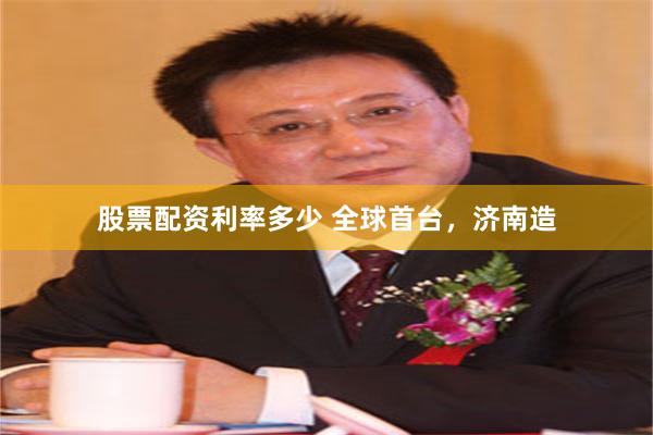 股票配资利率多少 全球首台，济南造