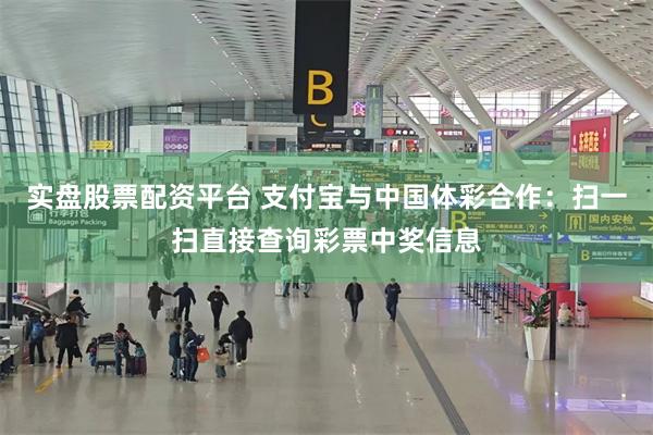 实盘股票配资平台 支付宝与中国体彩合作:扫一扫直接查询彩票中奖信息