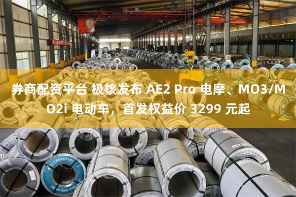 券商配资平台 极核发布 AE2 Pro 电摩、MO3/MO2i 电动车，首发权益价 3299 元起