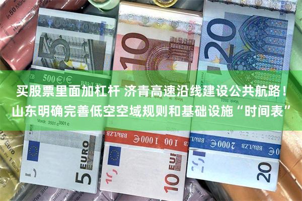 买股票里面加杠杆 济青高速沿线建设公共航路！山东明确完善低空空域规则和基础设施“时间表”