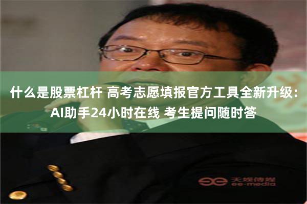 什么是股票杠杆 高考志愿填报官方工具全新升级：AI助手24小时在线 考生提问随时答