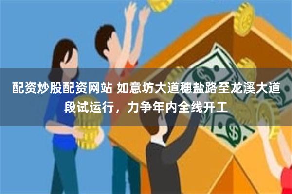 配资炒股配资网站 如意坊大道穗盐路至龙溪大道段试运行，力争年内全线开工