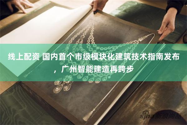 线上配资 国内首个市级模块化建筑技术指南发布，广州智能建造再跨步