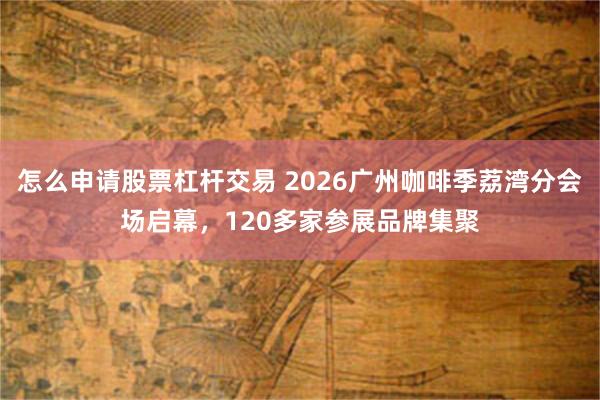怎么申请股票杠杆交易 2026广州咖啡季荔湾分会场启幕，120多家参展品牌集聚